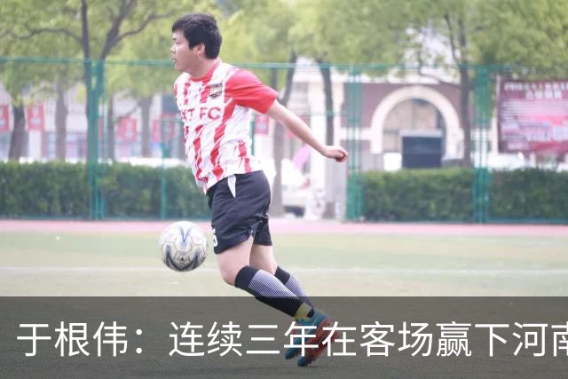 于根伟：连续三年在客场赢下河南队，我觉得还是比较幸运的