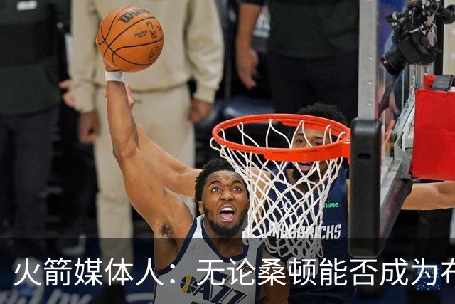 火箭媒体人：无论桑顿能否成为布伦森2.0，他都能在火箭站稳脚跟