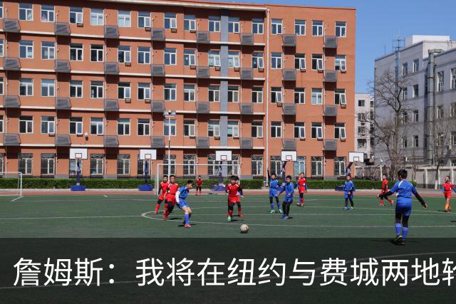 詹姆斯：我将在纽约与费城两地轮流居住 我房子很多的