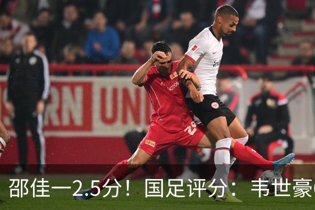 邵佳一2.5分！国足评分：韦世豪6.7分最高！颜骏凌最低，全队仅6将及格
